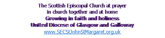 Text Box: The Scottish Episcopal Church at prayer 
in church together and at home
Growing in faith and holiness
United Diocese of Glasgow and Galloway
www.SECStJohnStMargaret.org.uk



